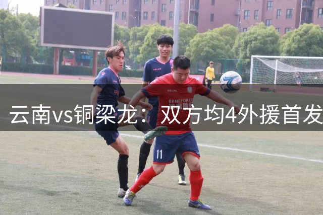 云南vs铜梁龙：双方均4外援首发，布尼亚明、李镇全出战