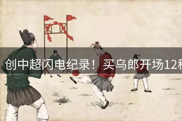 创中超闪电纪录！买乌郎开场12秒破门助泰山领先申花