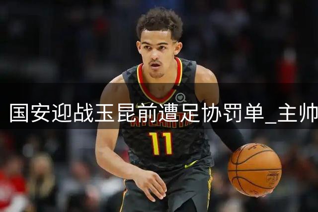 国安迎战玉昆前遭足协罚单 主帅亮出主力阵容