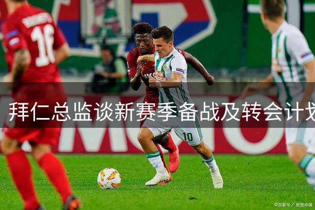 拜仁总监谈新赛季备战及转会计划
