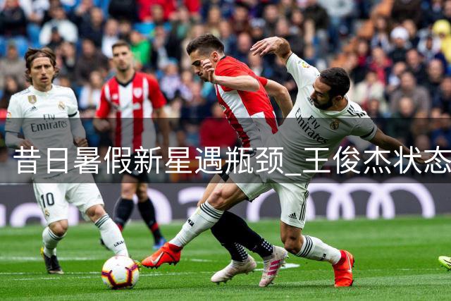 昔日暑假新星遇瓶颈 王俊杰状态波动引关注