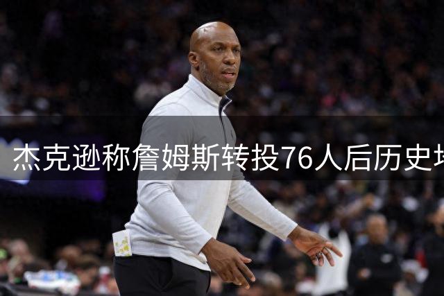 杰克逊称詹姆斯转投76人后历史地位难比肩乔科