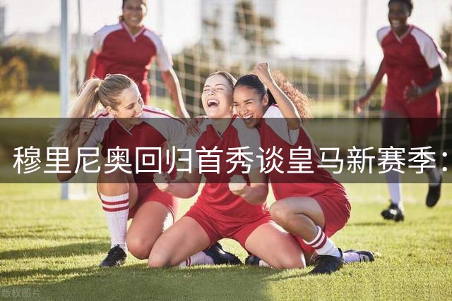 穆里尼奥回归首秀谈皇马新赛季：团队精神重于一切