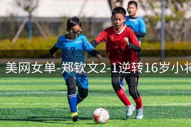 美网女单-郑钦文2-1逆转16岁小将 成功晋级次轮