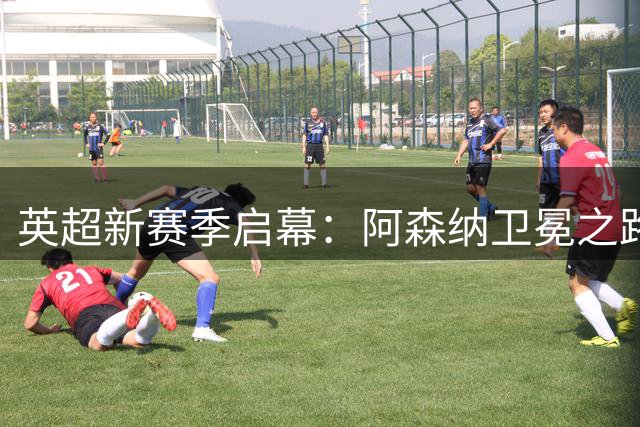 英超新赛季启幕：阿森纳卫冕之路开启，曼城面临后瓜帅时代挑战