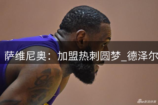 萨维尼奥：加盟热刺圆梦 德泽尔比助我冲击职业生涯高峰