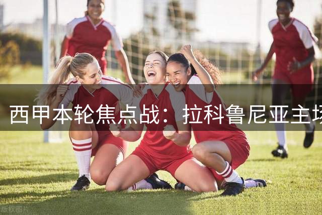 西甲本轮焦点战：拉科鲁尼亚主场迎战巴伦西亚