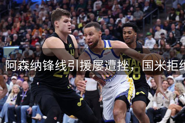 阿森纳锋线引援屡遭挫，国米拒绝出售劳塔罗