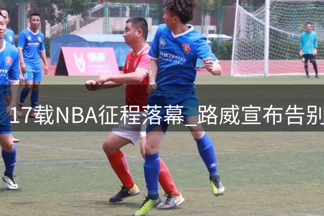 17载NBA征程落幕 路威宣布告别职业篮坛