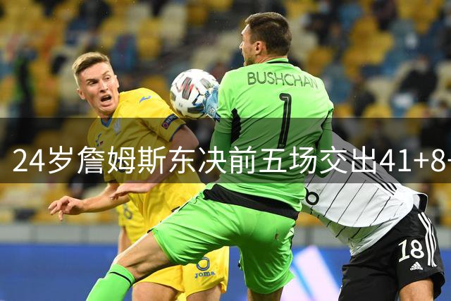 24岁詹姆斯东决前五场交出41+8+8逆天数据